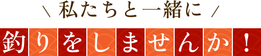 私たちと一緒に釣りをしませんか！